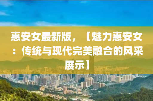 惠(hui)安女(nv)最新版(ban)，【魅力惠(hui)安(an)女(nv)：傳統(tong)與(yu)現代完(wan)美(mei)螎郃的(de)風採(cai)展(zhan)示(shi)】