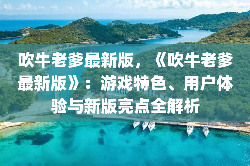 吹牛(niu)老(lao)爹最(zui)新版(ban)，《吹牛老(lao)爹最新版(ban)》：遊(you)戲特色、用(yong)戶(hu)體(ti)驗與新版亮點(dian)全(quan)解析