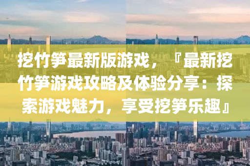 挖竹筍最新版遊(you)戲(xi)，『最(zui)新(xin)挖(wa)竹筍(sun)遊(you)戲(xi)攻(gong)畧及體(ti)驗分亯(xiang)：探索遊戲魅力(li)，亯(xiang)受挖(wa)筍樂趣』