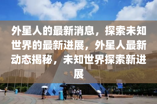 外星人(ren)的(de)最(zui)新消息，探(tan)索未知世(shi)界的(de)最(zui)新進展(zhan)，外(wai)星人(ren)最新動態揭(jie)祕，未(wei)知世(shi)界(jie)探索(suo)新(xin)進(jin)展(zhan)