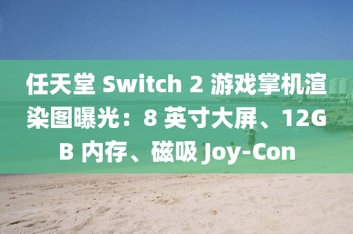 任(ren)天堂(tang) Switch 2 遊戲(xi)掌(zhang)機(ji)渲染(ran)圖曝(pu)光(guang)：8 英(ying)寸(cun)大(da)屏、12GB 內存、磁吸 Joy-Con