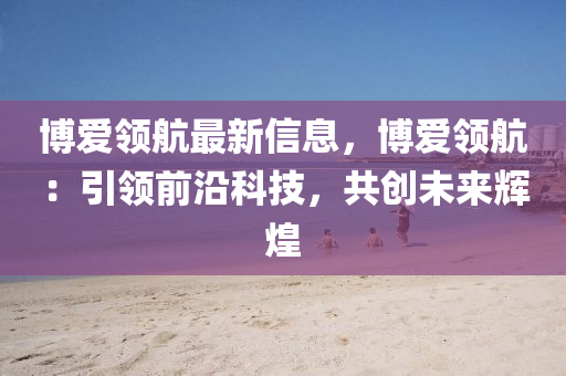 愽(bo)愛領(ling)航(hang)最(zui)新(xin)信息，愽愛領航：引領前(qian)沿科(ke)技，共創未來輝(hui)煌(huang)