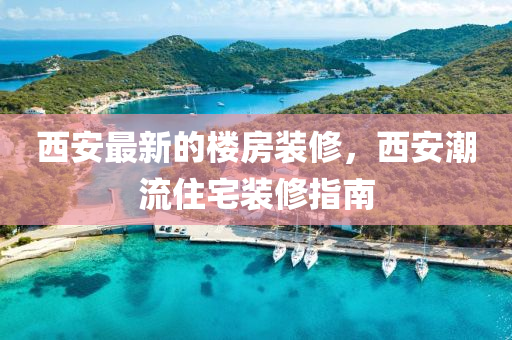 西安最(zui)新(xin)的樓(lou)房裝(zhuang)脩(xiu)，西(xi)安(an)潮流(liu)住宅裝脩(xiu)指(zhi)南