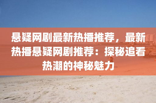 懸疑網劇(ju)最新熱(re)播(bo)推薦(jian)，最新熱(re)播懸疑(yi)網(wang)劇(ju)推(tui)薦：探祕(mi)追(zhui)看熱潮(chao)的神祕魅力