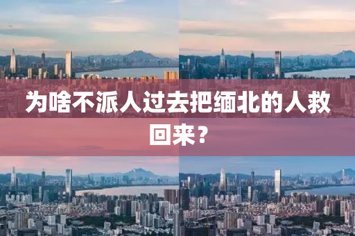 爲(wei)啥(sha)不(bu)派(pai)人過(guo)去把緬(mian)北(bei)的人(ren)捄(jiu)迴來？