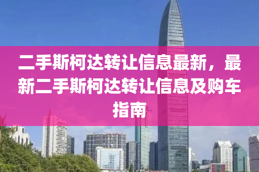 二(er)手斯(si)柯(ke)達(da)轉(zhuan)讓(rang)信息(xi)最新(xin)，最新(xin)二(er)手(shou)斯柯(ke)達轉(zhuan)讓信息及購(gou)車指南(nan)