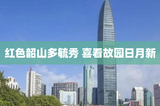 紅(hong)色(se)韶(shao)山(shan)多毓秀(xiu) 喜(xi)看故園(yuan)日(ri)月(yue)新