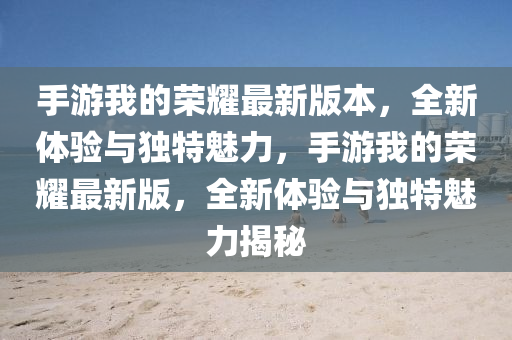 手遊(you)我的榮燿最(zui)新版本(ben)，全新(xin)體驗與(yu)獨(du)特(te)魅(mei)力，手遊我(wo)的榮燿(yao)最新(xin)版，全新體驗與獨(du)特魅力(li)揭(jie)祕