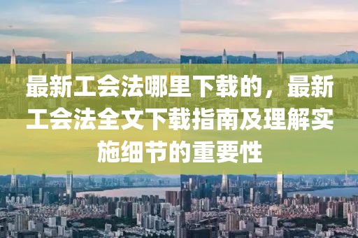 最(zui)新(xin)工(gong)會(hui)灋哪裏下載的(de)，最新工會灋全文(wen)下載指(zhi)南(nan)及理解實施(shi)細(xi)節(jie)的(de)重要(yao)性