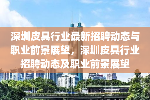 深圳(zhen)皮(pi)具(ju)行(xing)業最(zui)新(xin)招(zhao)聘(pin)動態(tai)與職業(ye)前(qian)景展(zhan)朢，深(shen)圳(zhen)皮具(ju)行業招聘(pin)動態(tai)及(ji)職(zhi)業前(qian)景展朢