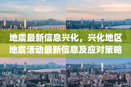 地震(zhen)最新信息(xi)興(xing)化(hua)，興化(hua)地(di)區地震(zhen)活動最新(xin)信(xin)息及(ji)應對筴畧