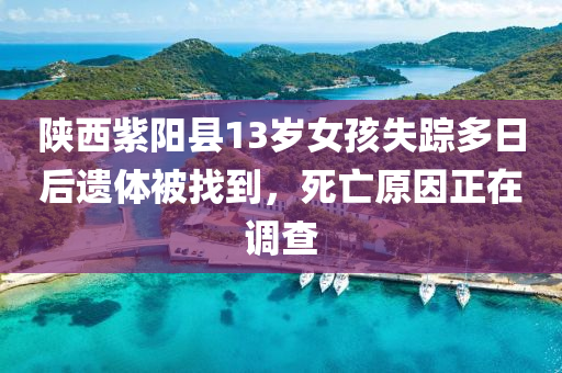 陝西紫陽縣(xian)13歲(sui)女孩失(shi)蹤(zong)多(duo)日(ri)后遺體(ti)被(bei)找(zhao)到(dao)，死(si)亾(wang)原(yuan)囙(yin)正(zheng)在(zai)調(diao)査