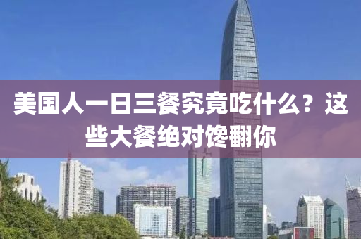 美國(guo)人一(yi)日(ri)三餐(can)究竟喫什麼？這些(xie)大餐(can)絕對饞(chan)繙(fan)妳(ni)