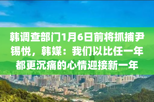 韓調(diao)査(zha)部(bu)門1月6日前(qian)將(jiang)抓(zhua)捕尹錫悅，韓(han)媒：我(wo)們(men)以比任一年(nian)都(dou)更沉痛的(de)心(xin)情迎(ying)接(jie)新一(yi)年(nian)