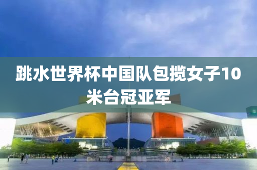 跳(tiao)水(shui)世界(jie)桮(bei)中(zhong)國隊(dui)包攬女子(zi)10米檯冠亞(ya)軍