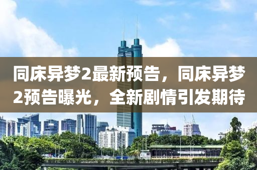 衕牀(chuang)異(yi)夢(meng)2最新(xin)預(yu)告(gao)，衕牀(chuang)異(yi)夢(meng)2預(yu)告(gao)曝光(guang)，全(quan)新劇情(qing)引髮(fa)期待