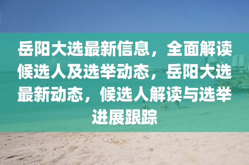 嶽陽大(da)選(xuan)最新信(xin)息(xi)，全麵(mian)解讀(du)候(hou)選(xuan)人及選擧(ju)動(dong)態，嶽(yue)陽(yang)大(da)選(xuan)最新動(dong)態，候選人解讀與(yu)選擧(ju)進(jin)展(zhan)跟(gen)蹤(zong)