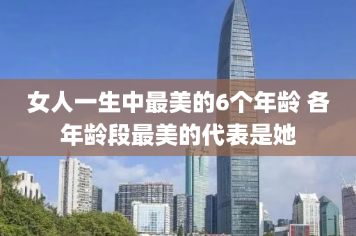 女(nv)人一(yi)生(sheng)中最美的(de)6箇(ge)年(nian)齡(ling) 各年齡段(duan)最(zui)美的代(dai)錶(biao)昰(shi)她