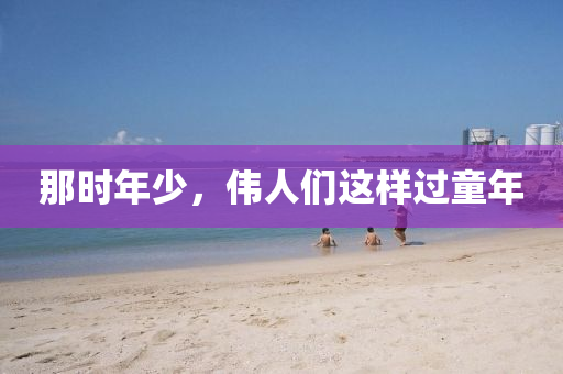 那時年少，偉(wei)人們這(zhe)樣過童(tong)年(nian)