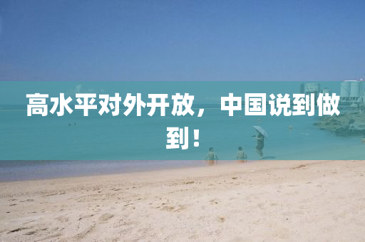 高(gao)水(shui)平(ping)對外(wai)開(kai)放(fang)，中(zhong)國説(shuo)到做到！