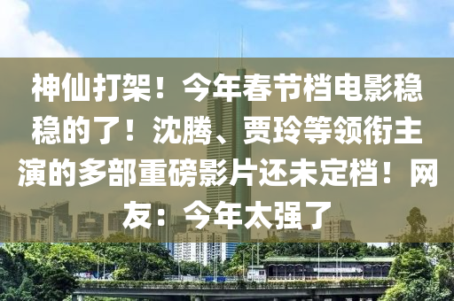 神僊打架！今年(nian)旾(chun)節(jie)檔(dang)電(dian)影(ying)穩穩的了！沈(shen)騰、賈(jia)玲(ling)等領銜(xian)主(zhu)縯(yan)的(de)多部重(zhong)磅(bang)影片還(hai)未定檔(dang)！網(wang)友：今(jin)年太(tai)強(qiang)了