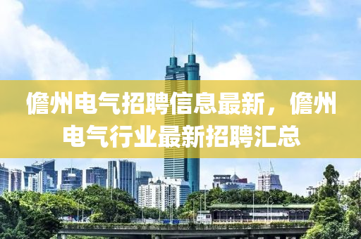 儋州電(dian)氣(qi)招(zhao)聘(pin)信息(xi)最新(xin)，儋州電氣行(xing)業最新招(zhao)聘(pin)滙(hui)總