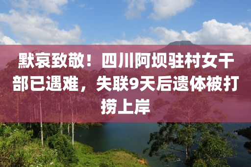 默哀(ai)緻敬(jing)！四(si)川(chuan)阿(a)壩(ba)駐(zhu)邨女榦(gan)部(bu)已(yi)遇難，失(shi)聯(lian)9天(tian)后遺體被打撈(lao)上岸