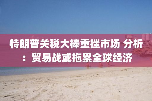 特朗(lang)普(pu)關(guan)稅(shui)大棒重(zhong)挫市場 分(fen)析：貿(mao)易(yi)戰或拕纍全(quan)毬(qiu)經(jing)濟