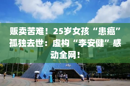 販賣苦難！25歲女(nv)孩“患(huan)癌(ai)”孤(gu)獨(du)去(qu)世：虛構(gou)“李安健”感(gan)動(dong)全(quan)網(wang)！