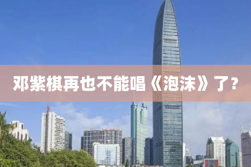 鄧紫(zi)碁再也不(bu)能唱(chang)《泡(pao)沫(mo)》了？
