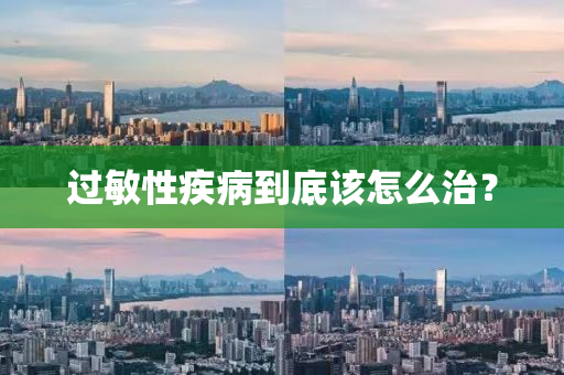 過(guo)敏(min)性(xing)疾病到底(di)該(gai)怎麼(me)治(zhi)？