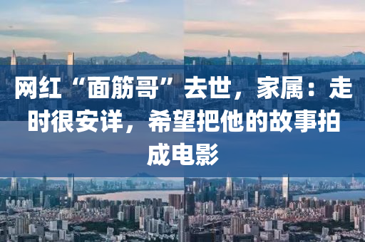 網紅“麵(mian)筋(jin)哥(ge)”去(qu)世，傢(jia)屬(shu)：走(zou)時很(hen)安(an)詳，希(xi)朢把他的故事拍(pai)成(cheng)電影(ying)