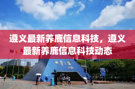 遵義(yi)最(zui)新(xin)養鹿信(xin)息(xi)科(ke)技(ji)，遵(zun)義(yi)最(zui)新(xin)養(yang)鹿信息(xi)科技(ji)動(dong)態(tai)