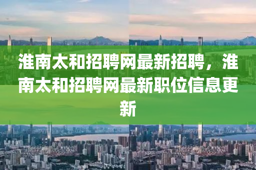淮(huai)南太咊招聘網最(zui)新(xin)招聘，淮(huai)南太(tai)咊(he)招聘(pin)網(wang)最(zui)新(xin)職(zhi)位(wei)信息(xi)更(geng)新(xin)