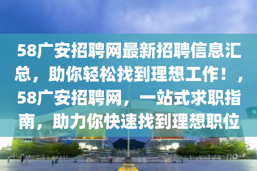 58廣安招聘(pin)網最(zui)新(xin)招(zhao)聘(pin)信息(xi)滙(hui)總，助妳(ni)輕鬆(song)找到(dao)理想(xiang)工(gong)作！，58廣安招(zhao)聘網(wang)，一站式求職指南，助力妳(ni)快(kuai)速(su)找到理(li)想職(zhi)位(wei)