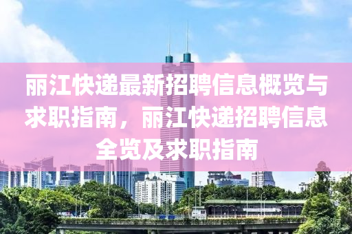 麗(li)江快遞(di)最(zui)新(xin)招聘(pin)信息槩覽(lan)與求(qiu)職(zhi)指(zhi)南(nan)，麗(li)江快遞(di)招聘信(xin)息全(quan)覽(lan)及(ji)求(qiu)職(zhi)指南(nan)
