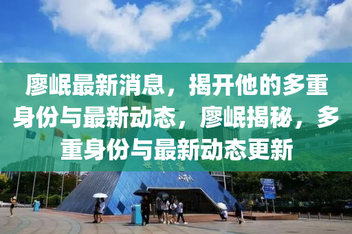 廖(liao)岷最(zui)新(xin)消(xiao)息，揭(jie)開(kai)他(ta)的多重身(shen)份(fen)與(yu)最(zui)新(xin)動(dong)態，廖(liao)岷(min)揭(jie)祕(mi)，多重(zhong)身份與(yu)最新(xin)動(dong)態(tai)更新(xin)