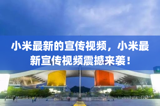 小米(mi)最(zui)新(xin)的宣(xuan)傳視頻(pin)，小米最(zui)新(xin)宣(xuan)傳視(shi)頻(pin)震撼(han)來襲！
