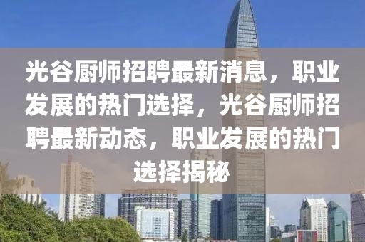 光穀(gu)廚(chu)師(shi)招聘(pin)最(zui)新(xin)消(xiao)息(xi)，職業髮(fa)展的(de)熱門選(xuan)擇，光穀(gu)廚(chu)師招聘最(zui)新(xin)動態(tai)，職(zhi)業(ye)髮(fa)展(zhan)的(de)熱門(men)選(xuan)擇(ze)揭(jie)祕(mi)