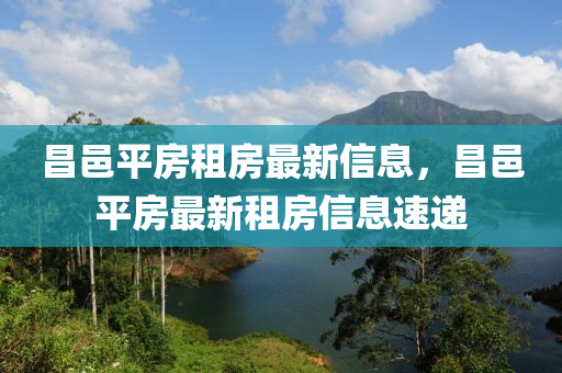 昌邑(yi)平房租房最新信息，昌邑(yi)平房(fang)最新租(zu)房信息速遞(di)