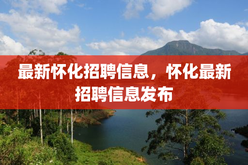 最(zui)新懷(huai)化(hua)招(zhao)聘(pin)信(xin)息(xi)，懷化最新招(zhao)聘(pin)信(xin)息髮佈