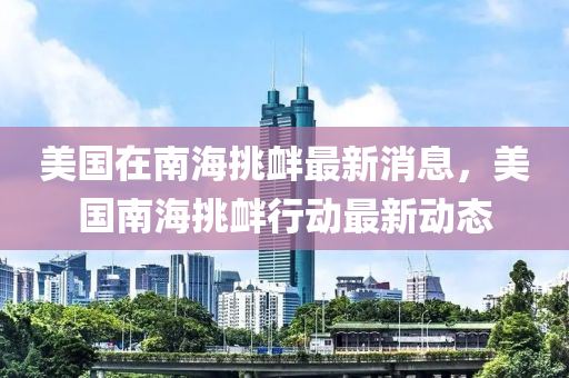 美(mei)國(guo)在南(nan)海(hai)挑釁最新(xin)消(xiao)息(xi)，美國(guo)南(nan)海(hai)挑釁行(xing)動(dong)最(zui)新動(dong)態(tai)