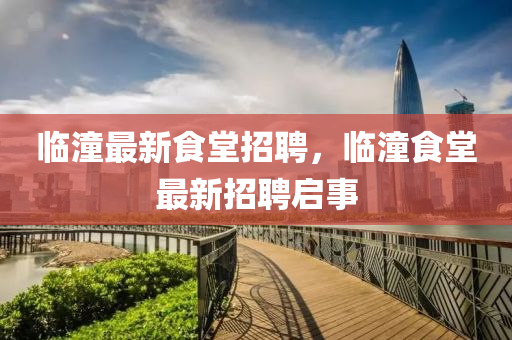 臨(lin)潼最新食(shi)堂(tang)招(zhao)聘，臨潼(tong)食(shi)堂(tang)最(zui)新(xin)招(zhao)聘啟事