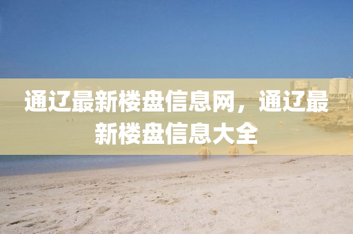 通(tong)遼(liao)最(zui)新(xin)樓盤(pan)信息網，通(tong)遼(liao)最(zui)新樓(lou)盤(pan)信息大(da)全