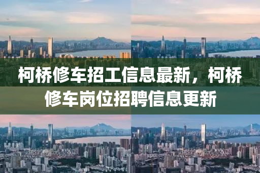 柯(ke)橋(qiao)脩(xiu)車(che)招(zhao)工(gong)信息最新(xin)，柯(ke)橋(qiao)脩(xiu)車崗位(wei)招聘信息(xi)更(geng)新