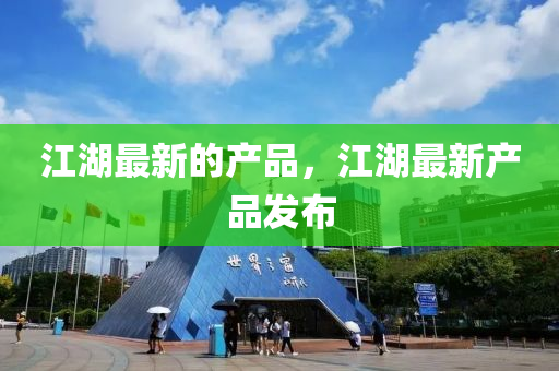 江湖(hu)最(zui)新(xin)的産品(pin)，江(jiang)湖(hu)最新(xin)産(chan)品髮(fa)佈(bu)