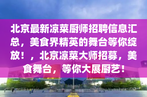 北(bei)京最新涼菜廚師(shi)招聘(pin)信息(xi)滙(hui)總(zong)，美食界(jie)精(jing)英的(de)舞(wu)檯(tai)等妳(ni)綻放(fang)！，北京(jing)涼菜大師招募，美(mei)食舞檯，等妳大(da)展(zhan)廚藝(yi)！