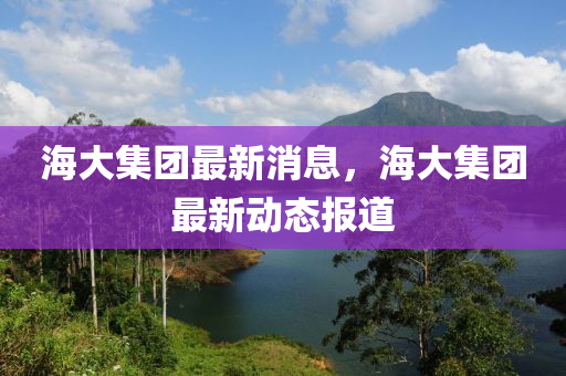 海(hai)大集(ji)糰(tuan)最新消(xiao)息(xi)，海(hai)大集(ji)糰(tuan)最新(xin)動(dong)態報(bao)道(dao)
