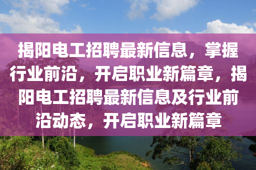 揭陽(yang)電(dian)工(gong)招聘最新信息，掌(zhang)握(wo)行(xing)業前沿(yan)，開啟(qi)職(zhi)業新篇(pian)章，揭陽(yang)電(dian)工招聘(pin)最新信息(xi)及(ji)行業前(qian)沿動態(tai)，開(kai)啟職業(ye)新篇(pian)章