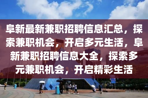 阜(fu)新(xin)最(zui)新兼(jian)職(zhi)招聘信(xin)息滙總(zong)，探(tan)索兼職機會(hui)，開(kai)啟(qi)多(duo)元生(sheng)活(huo)，阜(fu)新(xin)兼職招聘信(xin)息大(da)全(quan)，探索(suo)多(duo)元兼職(zhi)機會(hui)，開(kai)啟精(jing)綵(cai)生(sheng)活